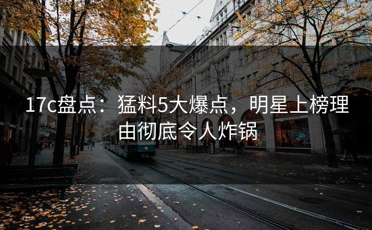 17c盘点:猛料5大爆点,明星上榜理由彻底令人炸锅 17c盘点:猛料5大爆点,明星上榜理由彻底令人炸锅