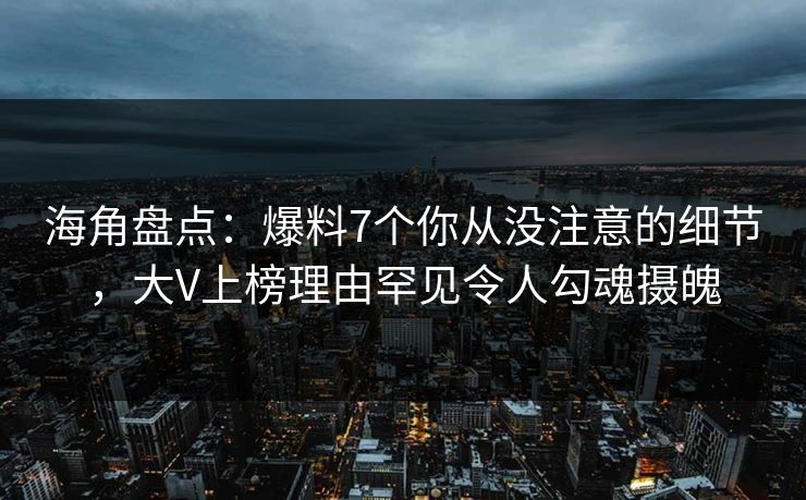 海角盘点:爆料7个你从没注意的细节,大V上榜理由罕见令人勾魂摄魄 海角盘点:爆料7个你从没注意的细节,大V上榜理由罕见令人勾魂摄魄