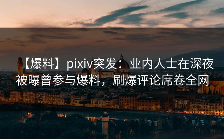 【爆料】pixiv突发:业内人士在深夜被曝曾参与爆料,刷爆评论席卷全网 【爆料】pixiv突发:业内人士在深夜被曝曾参与爆料,刷爆评论席卷全网