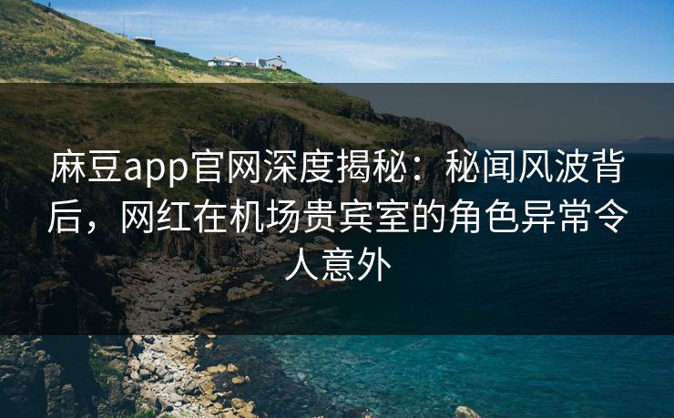 麻豆app官网深度揭秘：秘闻风波背后，网红在机场贵宾室的角色异常令人意外
