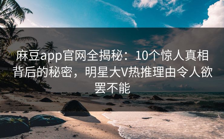 麻豆app官网全揭秘：10个惊人真相背后的秘密，明星大V热推理由令人欲罢不能