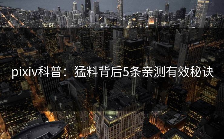 pixiv科普:猛料背后5条亲测有效秘诀 pixiv科普:猛料背后5条亲测有效秘诀