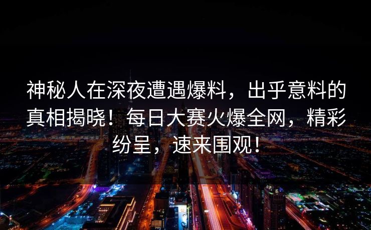 神秘人在深夜遭遇爆料,出乎意料的真相揭晓!每日大赛火爆全网,精彩纷呈,速来围观! 神秘人在深夜遭遇爆料,出乎意料的真相揭晓!每日大赛火爆全网,精彩纷呈,速来围观!