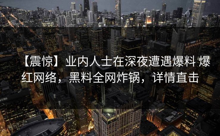 【震惊】业内人士在深夜遭遇爆料 爆红网络,黑料全网炸锅,详情直击 【震惊】业内人士在深夜遭遇爆料 爆红网络,黑料全网炸锅,详情直击