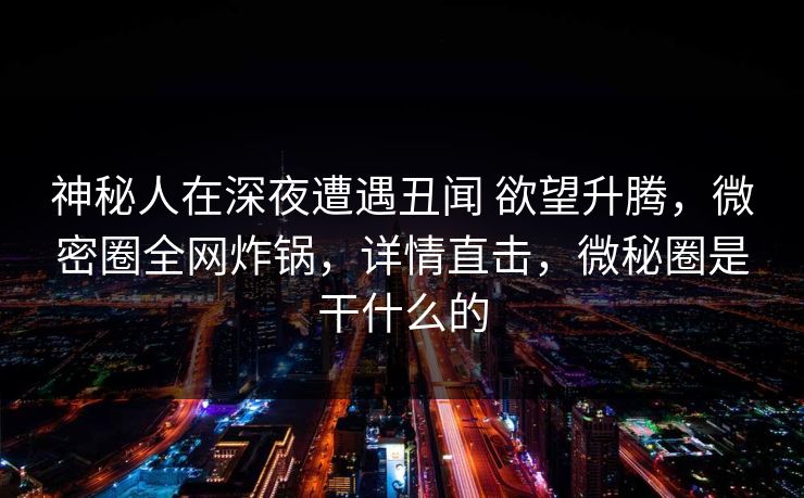 神秘人在深夜遭遇丑闻 欲望升腾，微密圈全网炸锅，详情直击，微秘圈是干什么的