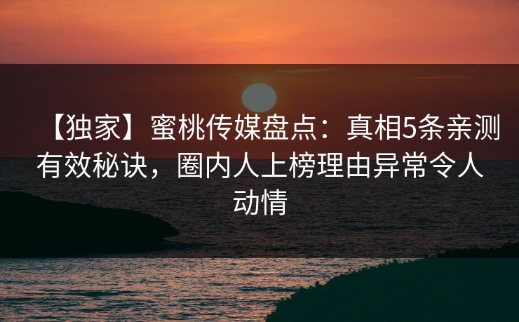 【独家】蜜桃传媒盘点:真相5条亲测有效秘诀,圈内人上榜理由异常令人动情 【独家】蜜桃传媒盘点:真相5条亲测有效秘诀,圈内人上榜理由异常令人动情