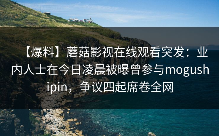 【爆料】蘑菇影视在线观看突发：业内人士在今日凌晨被曝曾参与mogushipin，争议四起席卷全网