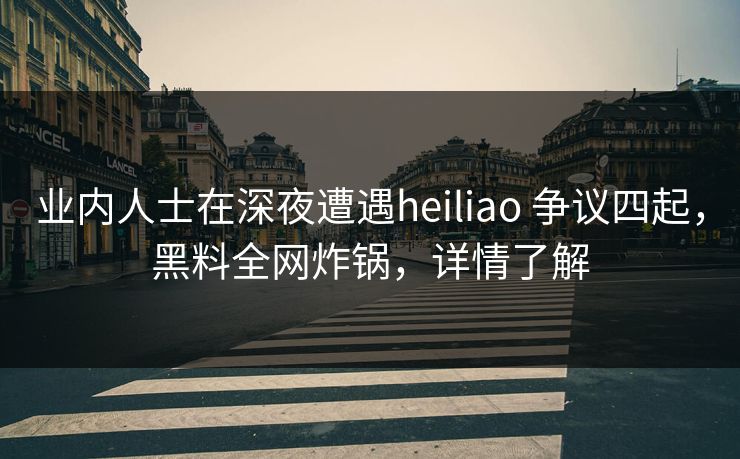 业内人士在深夜遭遇heiliao 争议四起，黑料全网炸锅，详情了解