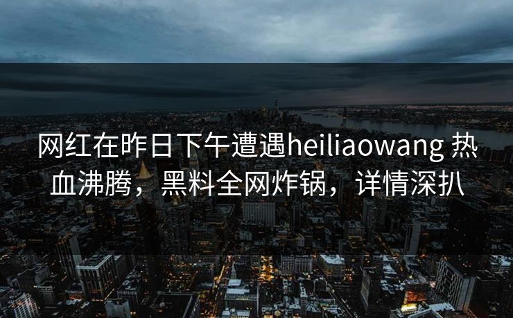 网红在昨日下午遭遇heiliaowang 热血沸腾，黑料全网炸锅，详情深扒