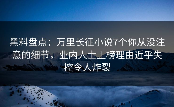 黑料盘点：万里长征小说7个你从没注意的细节，业内人士上榜理由近乎失控令人炸裂