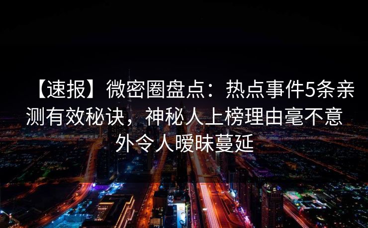 【速报】微密圈盘点：热点事件5条亲测有效秘诀，神秘人上榜理由毫不意外令人暧昧蔓延