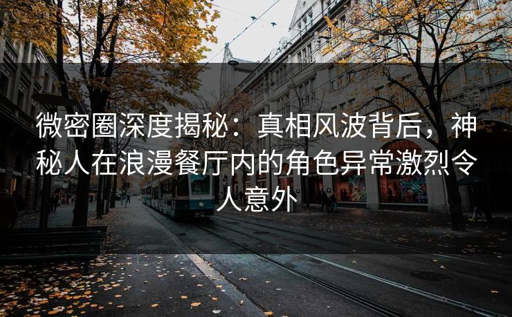 微密圈深度揭秘:真相风波背后,神秘人在浪漫餐厅内的角色异常激烈令人意外 微密圈深度揭秘:真相风波背后,神秘人在浪漫餐厅内的角色异常激烈令人意外