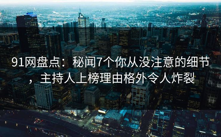 91网盘点:秘闻7个你从没注意的细节,主持人上榜理由格外令人炸裂 91网盘点:秘闻7个你从没注意的细节,主持人上榜理由格外令人炸裂