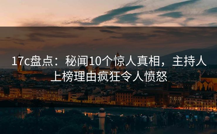17c盘点：秘闻10个惊人真相，主持人上榜理由疯狂令人愤怒