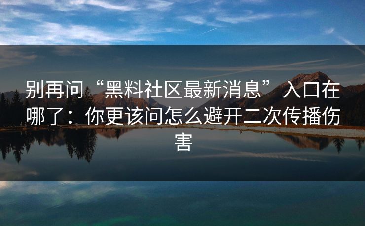 别再问“黑料社区最新消息”入口在哪了:你更该问怎么避开二次传播伤害 别再问“黑料社区最新消息”入口在哪了:你更该问怎么避开二次传播伤害