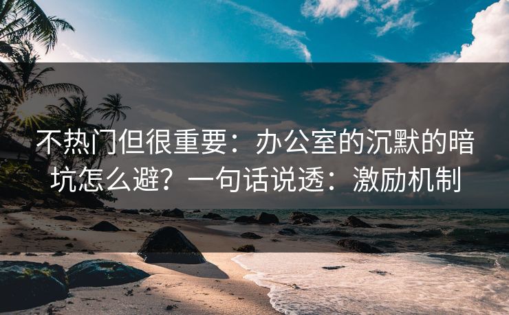 不热门但很重要：办公室的沉默的暗坑怎么避？一句话说透：激励机制
