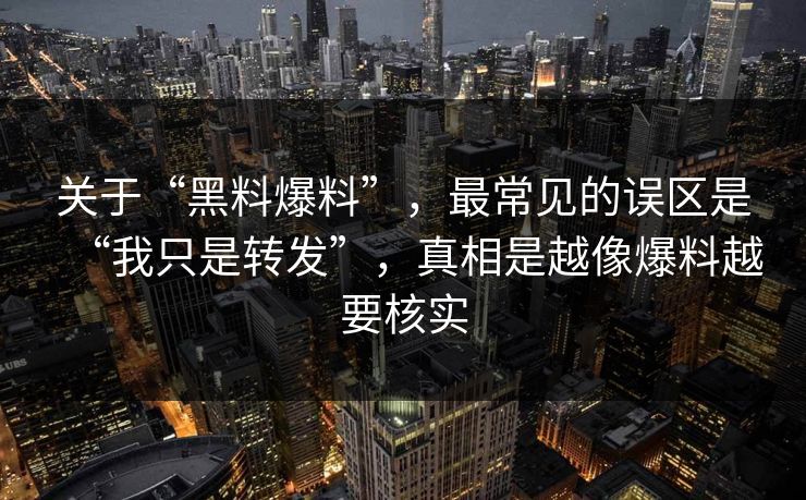 关于“黑料爆料”,最常见的误区是“我只是转发”,真相是越像爆料越要核实 关于“黑料爆料”,最常见的误区是“我只是转发”,真相是越像爆料越要核实