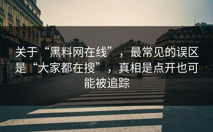 关于“黑料网在线”，最常见的误区是“大家都在搜”，真相是点开也可能被追踪