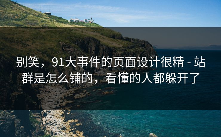 别笑，91大事件的页面设计很精 - 站群是怎么铺的，看懂的人都躲开了