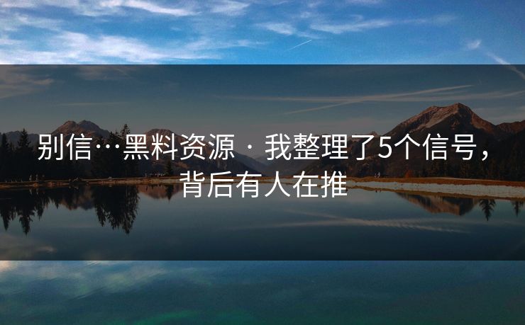 别信…黑料资源 · 我整理了5个信号，背后有人在推