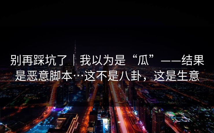 别再踩坑了|我以为是“瓜”——结果是恶意脚本…这不是八卦,这是生意 别再踩坑了|我以为是“瓜”——结果是恶意脚本…这不是八卦,这是生意