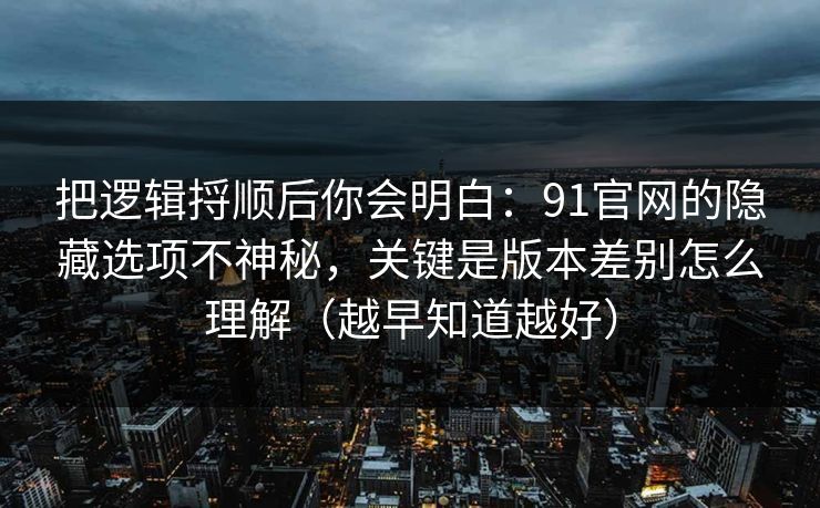 把逻辑捋顺后你会明白:91官网的隐藏选项不神秘,关键是版本差别怎么理解(越早知道越好) 把逻辑捋顺后你会明白:91官网的隐藏选项不神秘,关键是版本差别怎么理解(越早知道越好)