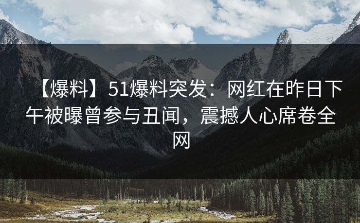 【爆料】51爆料突发：网红在昨日下午被曝曾参与丑闻，震撼人心席卷全网