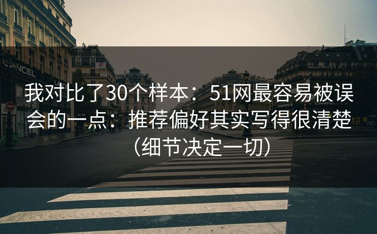 我对比了30个样本：51网最容易被误会的一点：推荐偏好其实写得很清楚（细节决定一切）