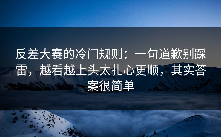反差大赛的冷门规则:一句道歉别踩雷,越看越上头太扎心更顺,其实答案很简单 反差大赛的冷门规则:一句道歉别踩雷,越看越上头太扎心更顺,其实答案很简单