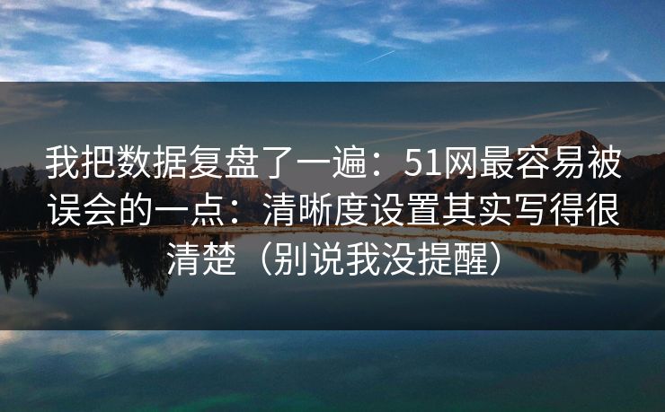我把数据复盘了一遍：51网最容易被误会的一点：清晰度设置其实写得很清楚（别说我没提醒）