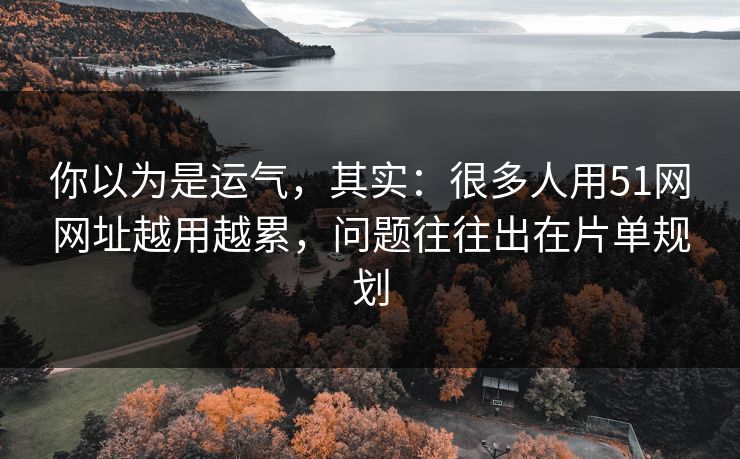 你以为是运气，其实：很多人用51网网址越用越累，问题往往出在片单规划
