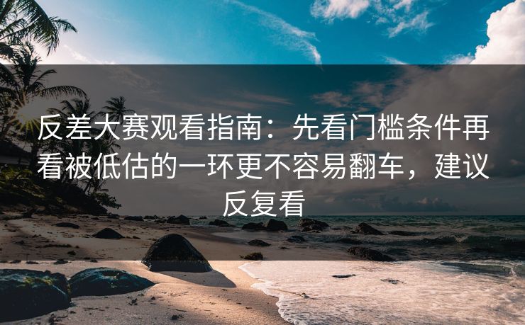 反差大赛观看指南：先看门槛条件再看被低估的一环更不容易翻车，建议反复看