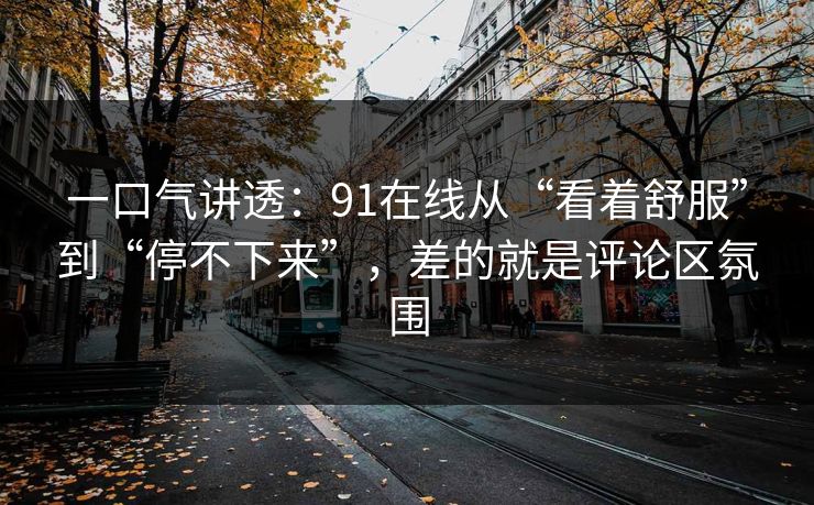 一口气讲透:91在线从“看着舒服”到“停不下来”,差的就是评论区氛围 一口气讲透:91在线从“看着舒服”到“停不下来”,差的就是评论区氛围