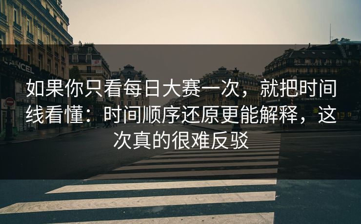 如果你只看每日大赛一次，就把时间线看懂：时间顺序还原更能解释，这次真的很难反驳