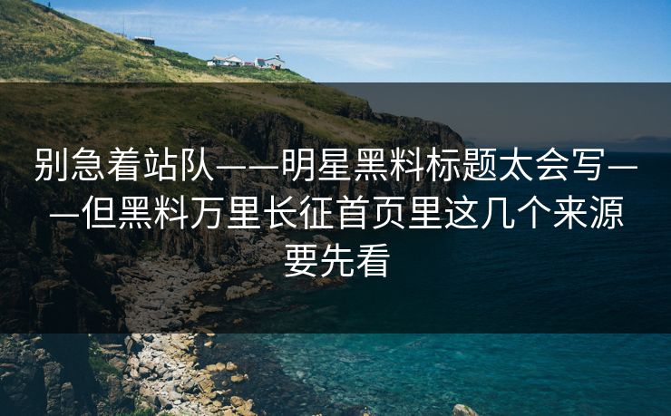 别急着站队——明星黑料标题太会写——但黑料万里长征首页里这几个来源要先看