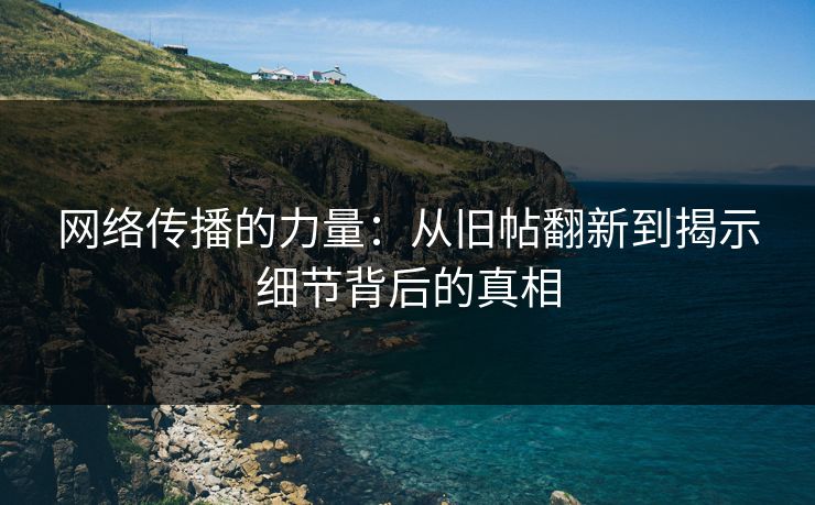 网络传播的力量：从旧帖翻新到揭示细节背后的真相