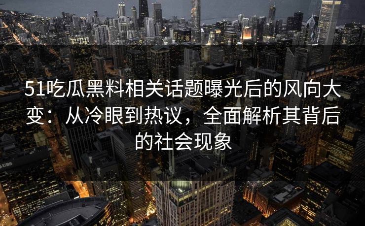 51吃瓜黑料相关话题曝光后的风向大变：从冷眼到热议，全面解析其背后的社会现象