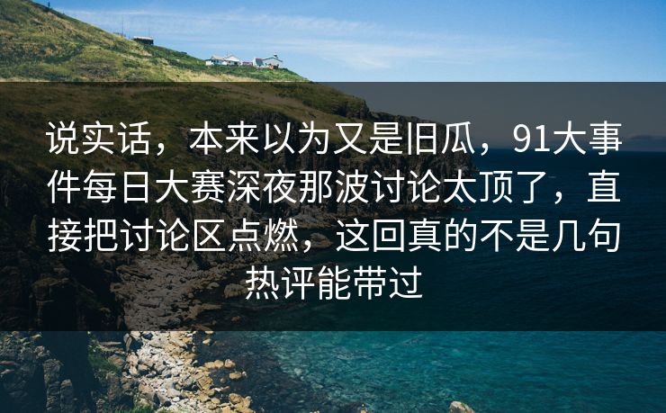 说实话，本来以为又是旧瓜，91大事件每日大赛深夜那波讨论太顶了，直接把讨论区点燃，这回真的不是几句热评能带过