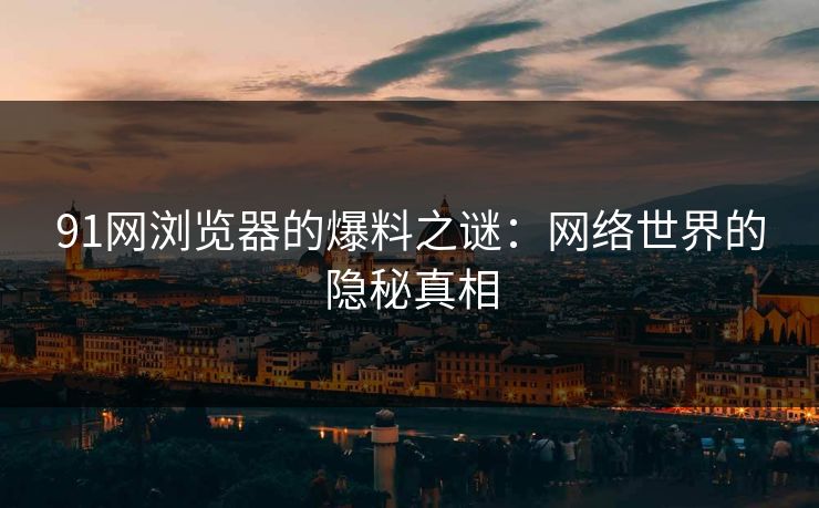 91网浏览器的爆料之谜：网络世界的隐秘真相