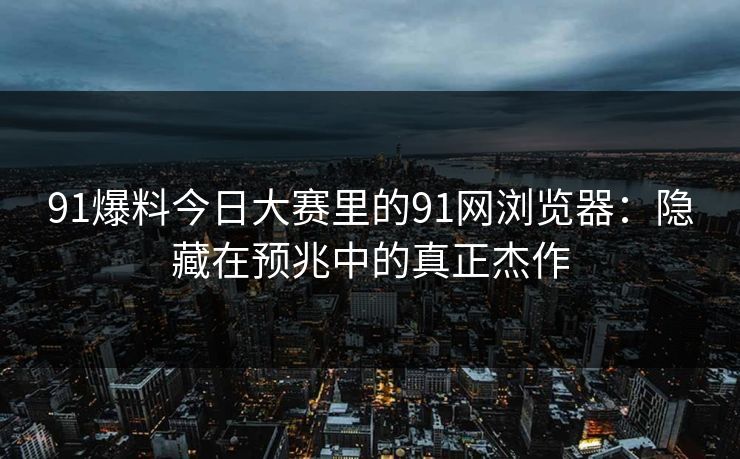 91爆料今日大赛里的91网浏览器：隐藏在预兆中的真正杰作