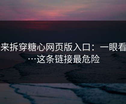 我来拆穿糖心网页版入口：一眼看穿…这条链接最危险