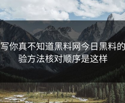 不写你真不知道黑料网今日黑料的核验方法核对顺序是这样