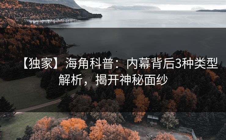 【独家】海角科普：内幕背后3种类型解析，揭开神秘面纱