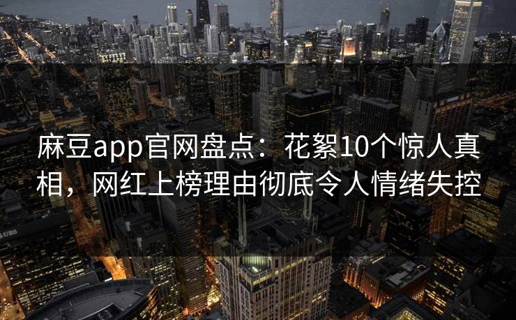 麻豆app官网盘点:花絮10个惊人真相,网红上榜理由彻底令人情绪失控 麻豆app官网盘点:花絮10个惊人真相,网红上榜理由彻底令人情绪失控