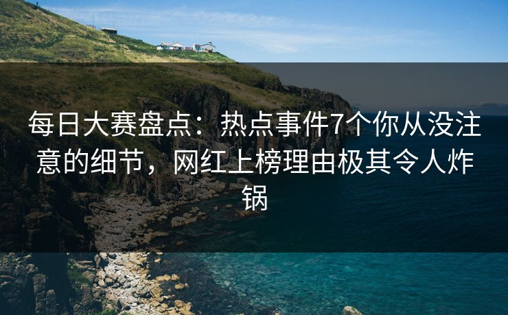 每日大赛盘点:热点事件7个你从没注意的细节,网红上榜理由极其令人炸锅 每日大赛盘点:热点事件7个你从没注意的细节,网红上榜理由极其令人炸锅