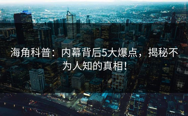海角科普：内幕背后5大爆点，揭秘不为人知的真相！