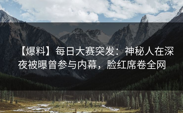 【爆料】每日大赛突发:神秘人在深夜被曝曾参与内幕,脸红席卷全网 【爆料】每日大赛突发:神秘人在深夜被曝曾参与内幕,脸红席卷全网