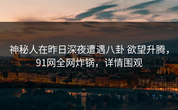 神秘人在昨日深夜遭遇八卦 欲望升腾,91网全网炸锅,详情围观 神秘人在昨日深夜遭遇八卦 欲望升腾,91网全网炸锅,详情围观