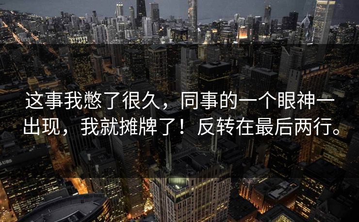 这事我憋了很久,同事的一个眼神一出现,我就摊牌了!反转在最后两行。 这事我憋了很久,同事的一个眼神一出现,我就摊牌了!反转在最后两行。