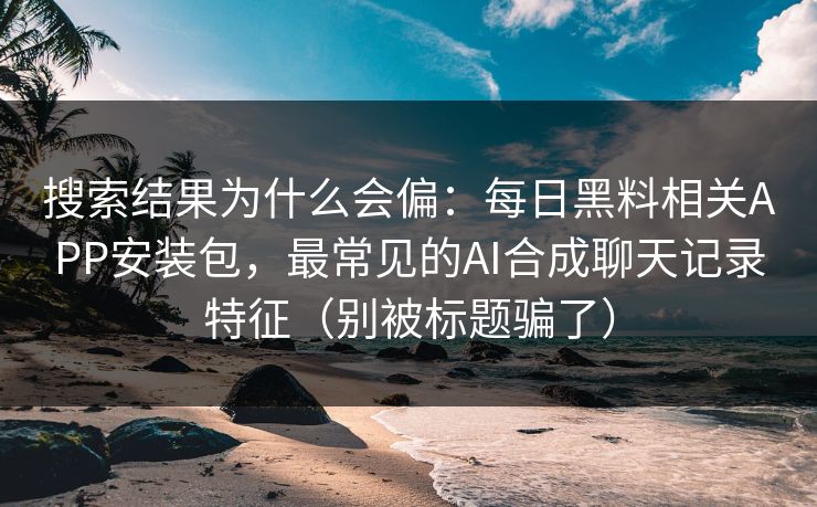 搜索结果为什么会偏：每日黑料相关APP安装包，最常见的AI合成聊天记录特征（别被标题骗了）